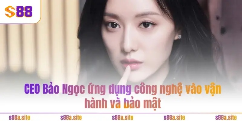 Bảo Ngọc - CEO S88A.SITE 3 CEO Bảo Ngọc ứng dụng công nghệ vào vận hành và bảo mật