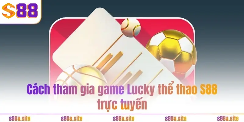 Lucky thể thao S88VIP - Trải nghiệm toàn diện, đa chiều 5 Cách tham gia game Lucky thể thao S88 trực tuyến